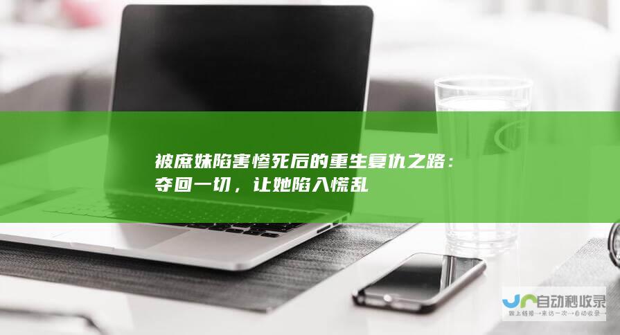 被庶妹陷害惨死后的重生复仇之路：夺回一切，让她陷入慌乱