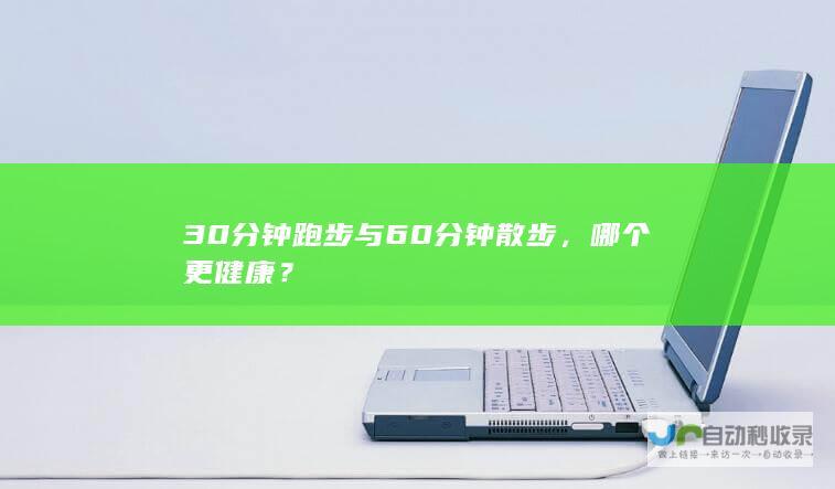 30分钟跑步与60分钟散步，哪个更健康？