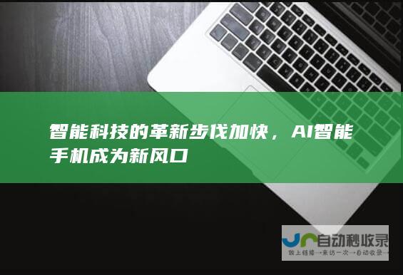 智能科技的革新步伐加快，AI智能手机成为新风口