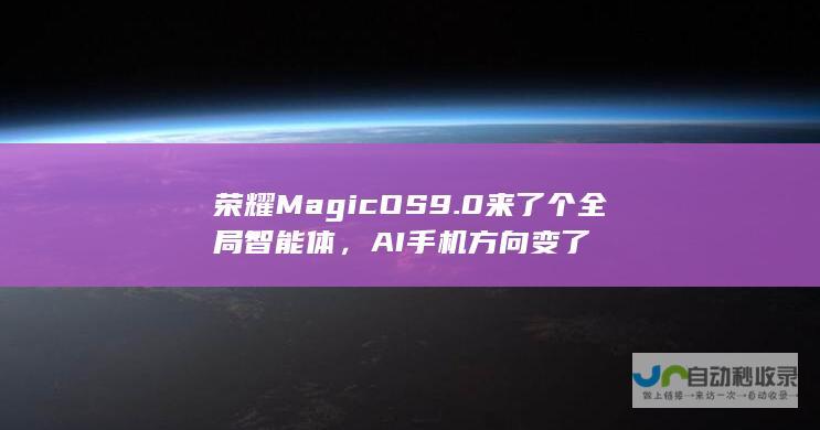 荣耀MagicOS 9.0来了个全局智能体，AI手机方向变了