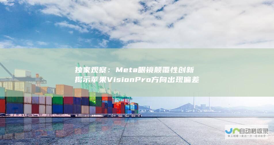 独家观察：Meta眼镜颠覆性创新揭示苹果Vision Pro方向出现偏差