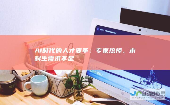 AI时代的人才变革：专家热捧，本科生需求不足