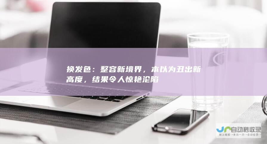 换发色：整容新境界，本以为丑出新高度，结果令人惊艳沦陷