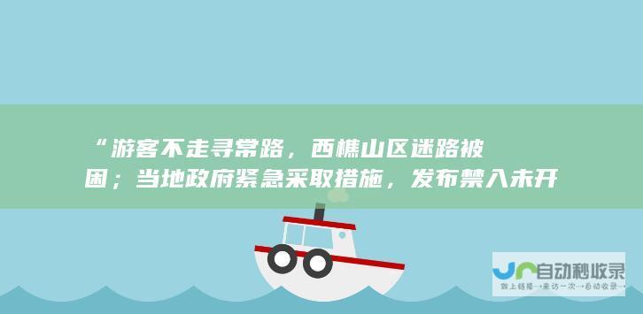 “游客不走寻常路，西樵山区迷路被困；当地政府紧急采取措施，发布禁入未开放区域通告”