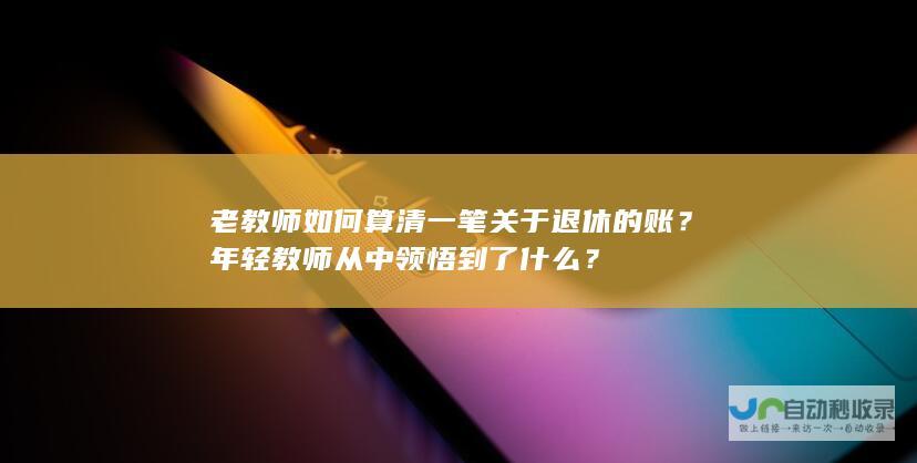 老教师如何算清一笔关于退休的账？年轻教师从中领悟到了什么？