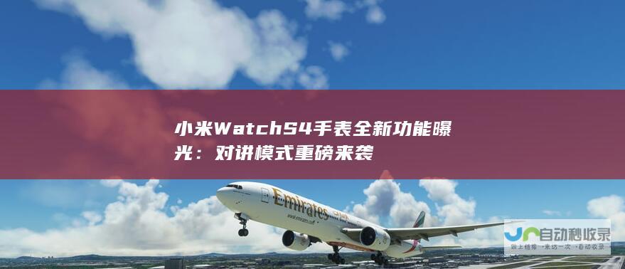 小米 Watch S4 手表全新功能曝光：对讲模式重磅来袭