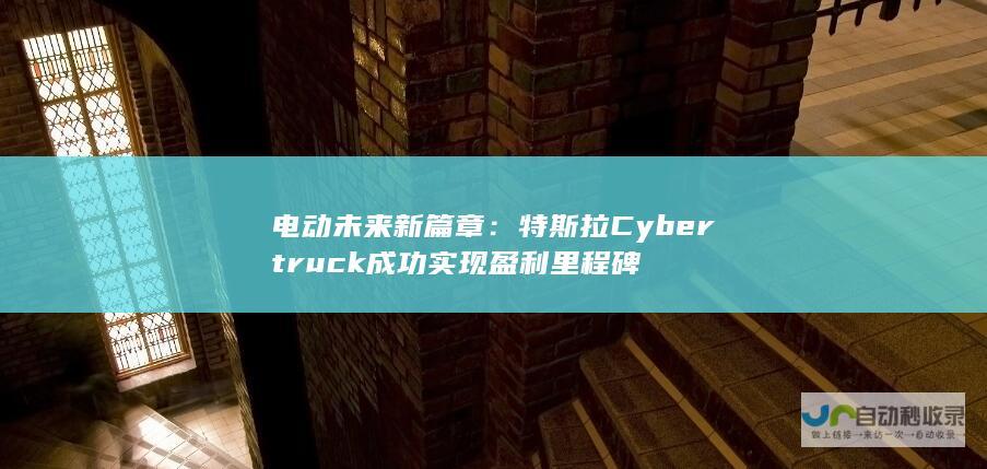 电动未来新篇章：特斯拉 Cybertruck 成功实现盈利里程碑