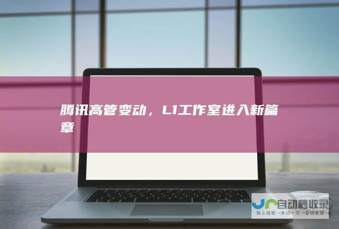 腾讯高管变动，L1工作室进入新篇章