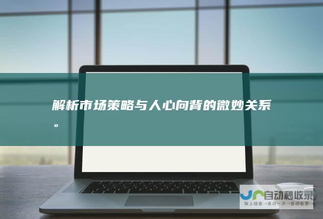 解析市场策略与人心向背的微妙关系。