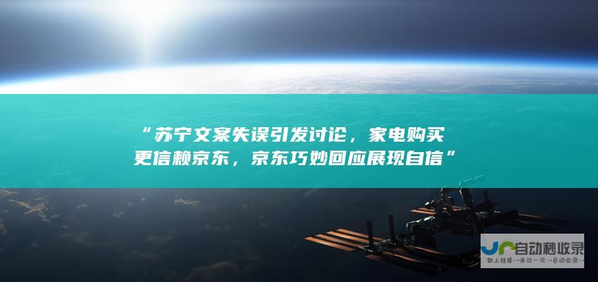 “苏宁文案失误引发讨论，家电购买更信赖京东，京东巧妙回应展现自信”