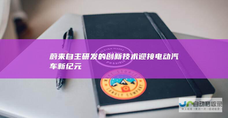 蔚来自主研发的创新技术迎接电动汽车新纪元