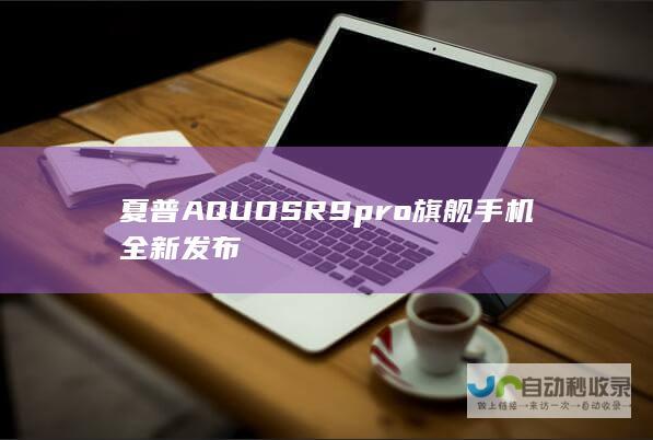 夏普AQUOS R9 pro旗舰手机全新发布