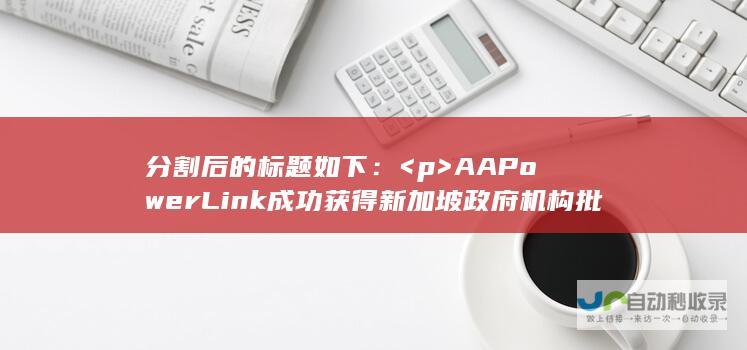 分割后的标题如下： <p>  AAPowerLink成功获得新加坡政府机构批准  <br>  目标构建长达5000公里的洲际清洁能源链路建设  <br>  推动清洁能源的发展，打造跨国能源互联新篇章 </p>