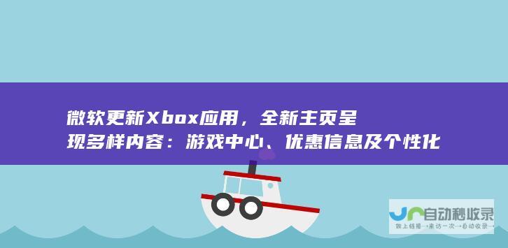 微软更新 Xbox 应用，全新主页呈现多样内容：游戏中心、优惠信息及个性化推荐