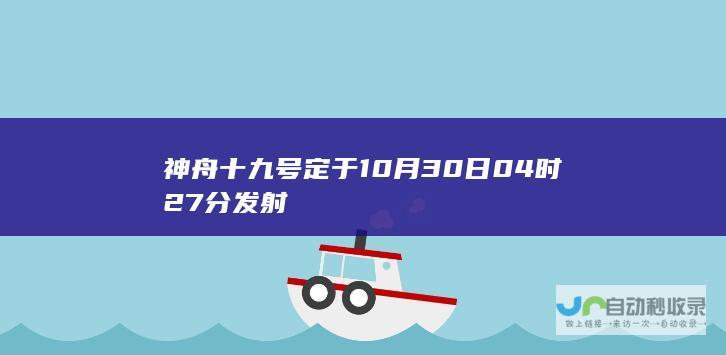 神舟十九号定于 10 月 30 日 04 时 27 分发射