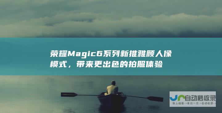 荣耀Magic6系列新推雅顾人像模式，带来更出色的拍照体验