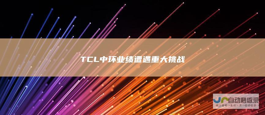 TCL中环业绩遭遇重大挑战