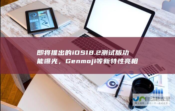 即将推出的iOS 18.2测试版功能曝光，Genmoji等新特性亮相