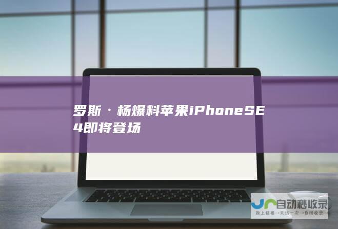 罗斯·杨爆料苹果iPhone SE 4即将登场