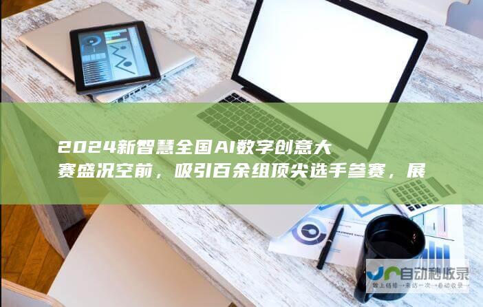 2024新智慧全国AI数字创意大赛盛况空前，吸引百余组顶尖选手参赛，展示无限创新潜能！