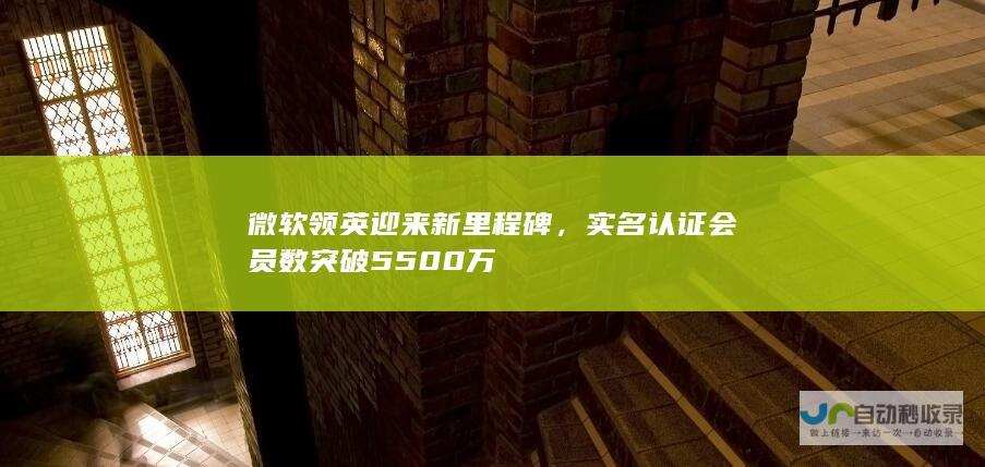 微软领英迎来新里程碑，实名认证会员数突破 5500 万