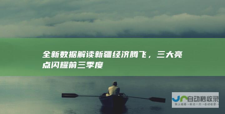 全新数据解读新疆经济腾飞，三大亮点闪耀前三季度