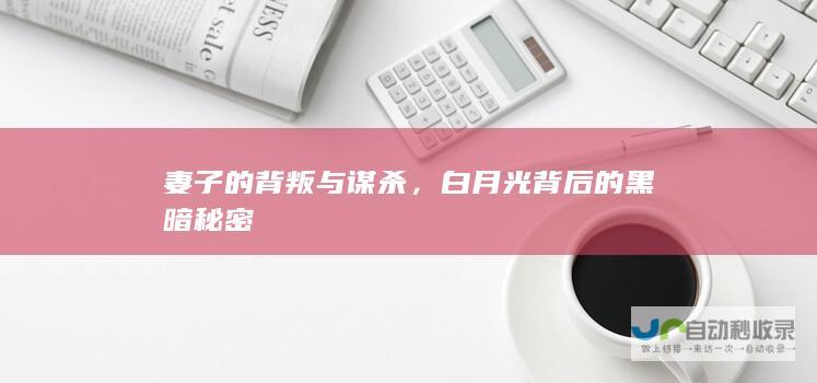 妻子的背叛与谋杀，白月光背后的黑暗秘密