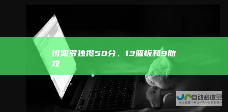 班凯罗独揽50分、13篮板和9助攻