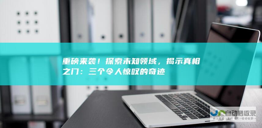 重磅来袭！探索未知领域，揭示真相之门：三个令人惊叹的奇迹