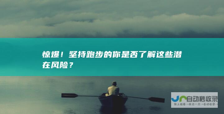 惊爆！坚持跑步的你是否了解这些潜在风险？