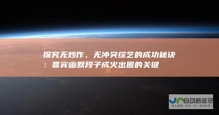 探究无炒作、无冲突综艺的成功秘诀：嘉宾幽默段子成火出圈的关键