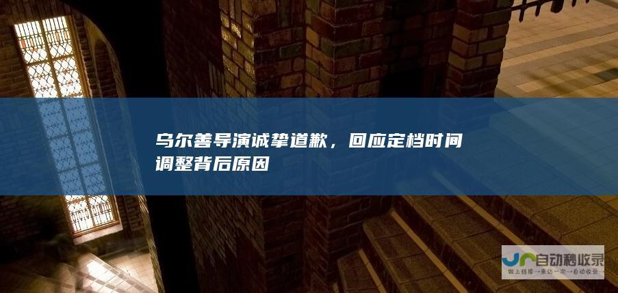 乌尔善导演诚挚道歉，回应定档时间调整背后原因