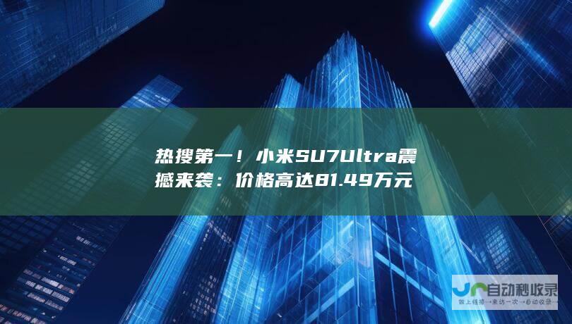 热搜第一！小米SU7 Ultra震撼来袭：价格高达81.49万元