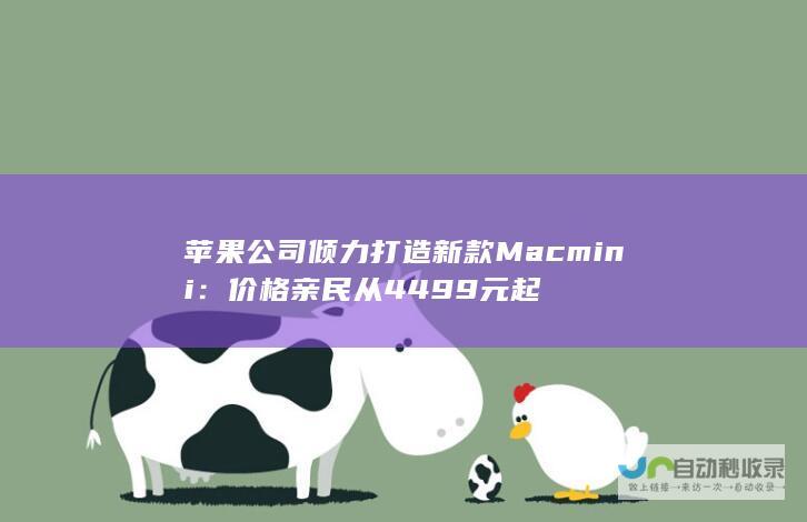 苹果公司倾力打造新款Mac mini：价格亲民从4499元起