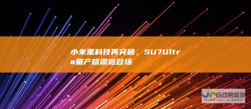 小米黑科技再突破，SU7 Ultra量产版震撼登场