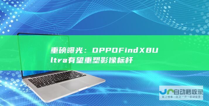 重磅曝光：OPPO Find X8 Ultra有望重塑影像标杆