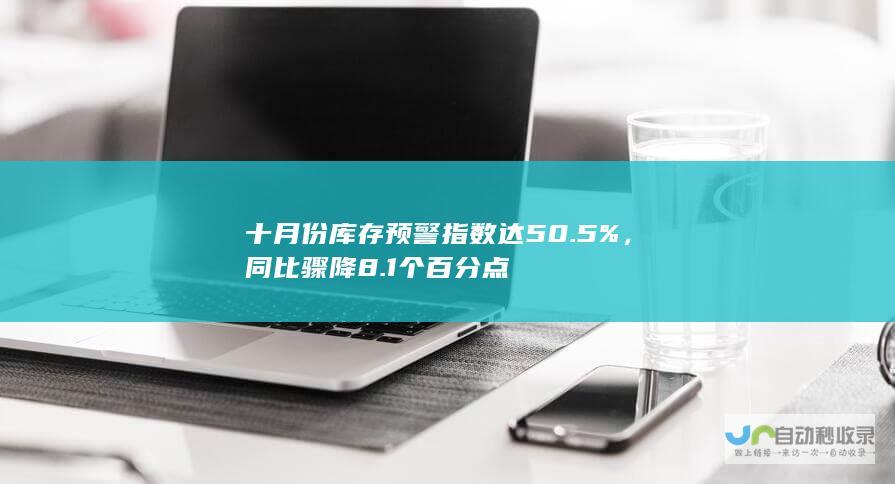 十月份库存预警指数达50.5%，同比骤降8.1个百分点