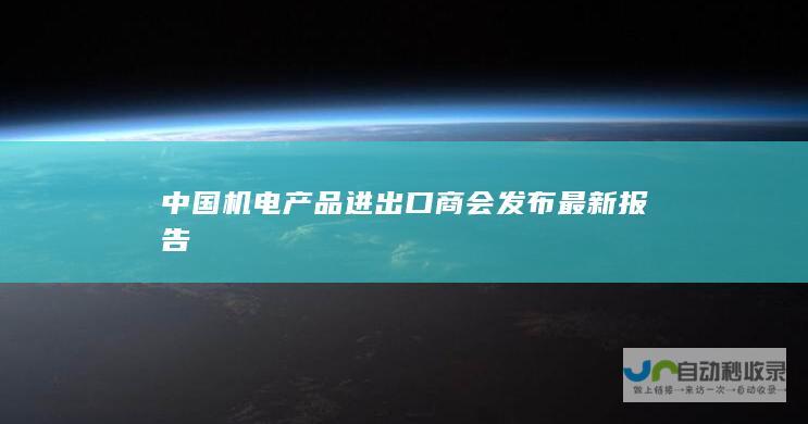 中国机电产品进出口商会发布最新报告