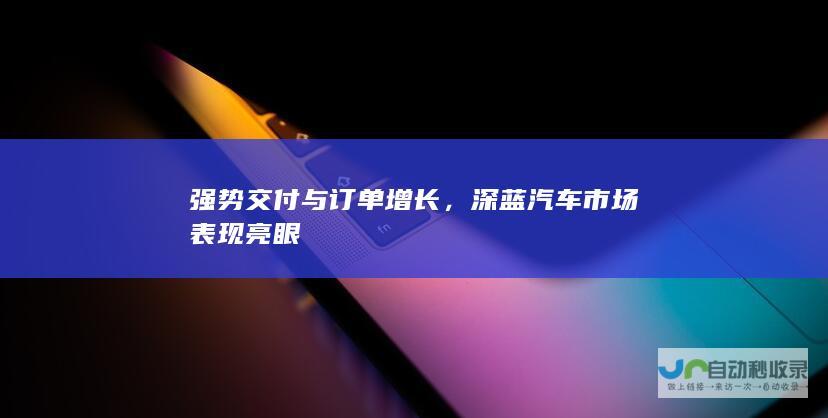 强势交付与订单增长，深蓝汽车市场表现亮眼