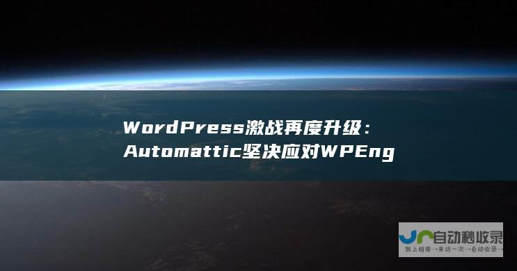 WordPress激战再度升级：Automattic坚决应对WP Engine的诉讼指控