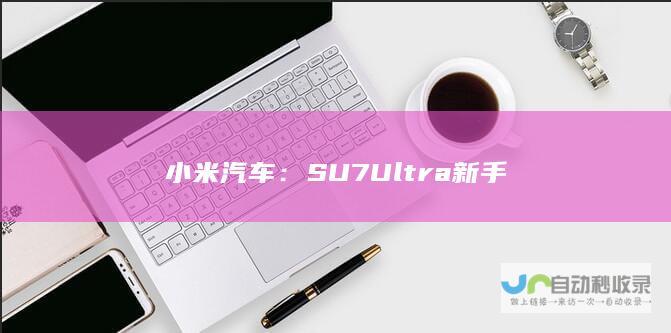 小米汽车：SU7 Ultra 新手