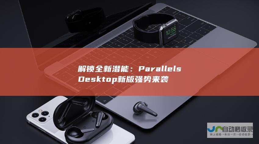 解锁全新潜能：Parallels Desktop新版强势来袭