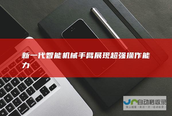 新一代智能机械手臂展现超强操作能力