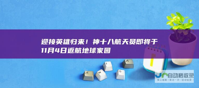 迎接英雄归来！神十八航天员即将于11月4日返航地球家园