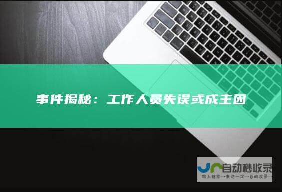 事件揭秘：工作人员失误或成主因