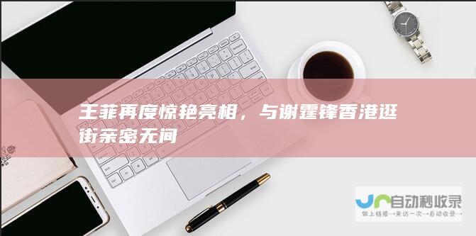 王菲再度惊艳亮相，与谢霆锋香港逛街亲密无间