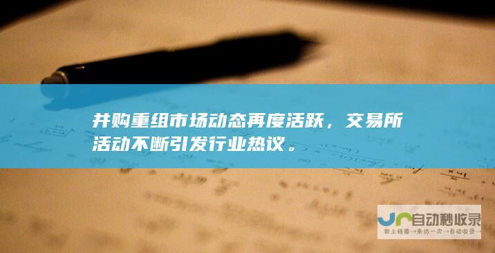 并购重组市场动态再度活跃，交易所活动不断引发行业热议。