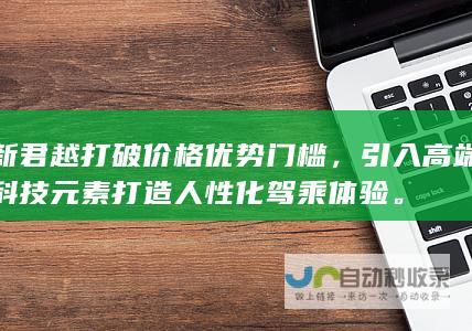 新君越打破价格优势门槛，引入高端科技元素打造人性化驾乘体验。