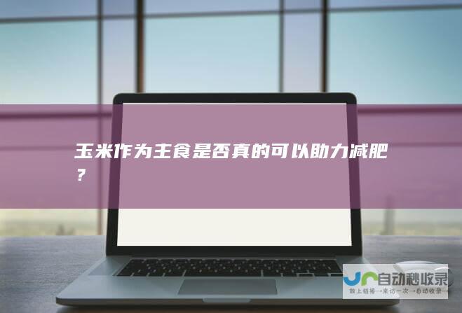 玉米作为主食是否真的可以助力减肥？