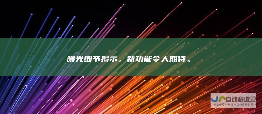 曝光细节揭示，新功能令人期待。